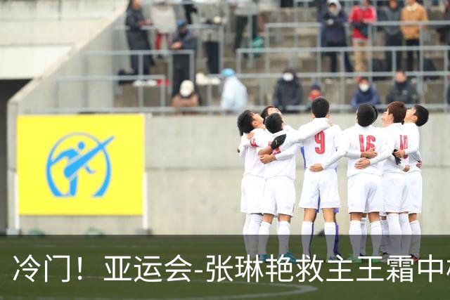 冷门！亚运会-张琳艳救主王霜中楣 女足1-1乌兹别克