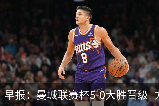 早报：曼城联赛杯5-0大胜晋级 尤文欧联杯5-0开门红